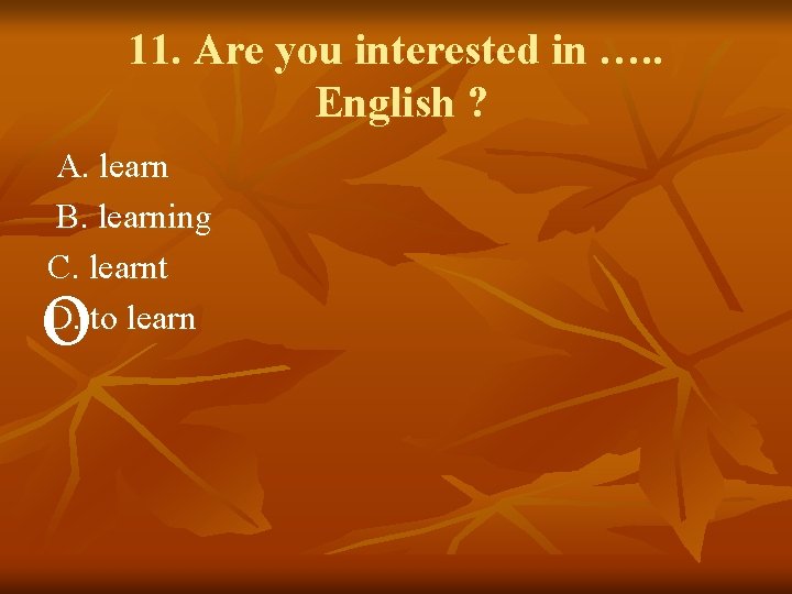 11. Are you interested in …. . English ? A. learn B. learning C.