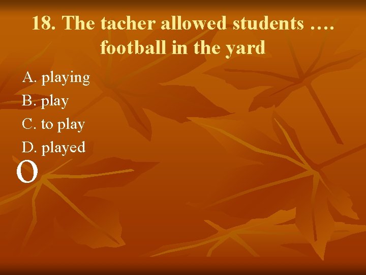 18. The tacher allowed students …. football in the yard A. playing B. play