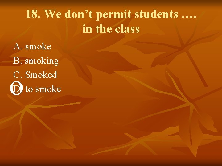 18. We don’t permit students …. in the class A. smoke B. smoking C.