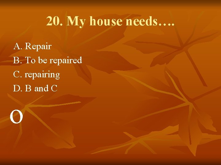 20. My house needs…. A. Repair B. To be repaired C. repairing D. B