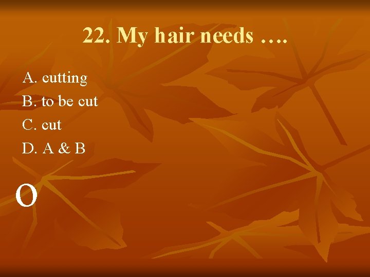 22. My hair needs …. A. cutting B. to be cut C. cut D.