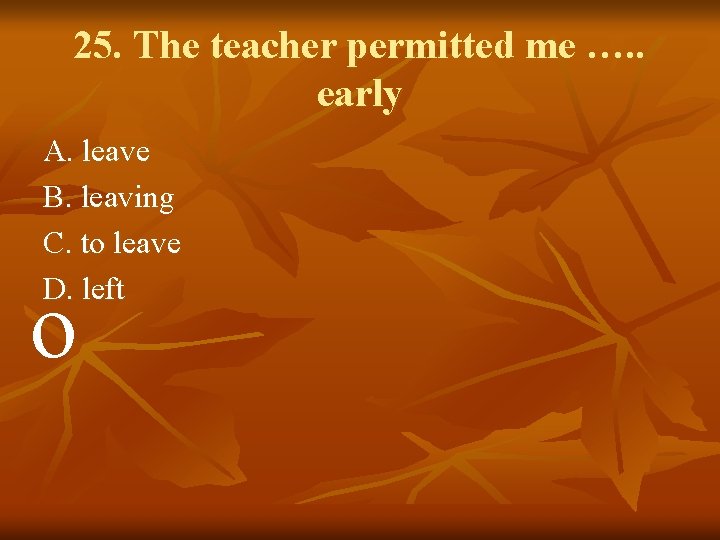 25. The teacher permitted me …. . early A. leave B. leaving C. to