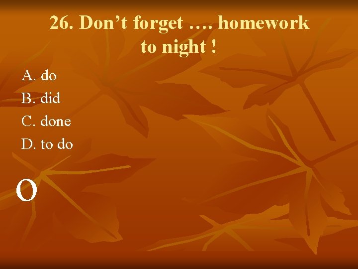 26. Don’t forget …. homework to night ! A. do B. did C. done