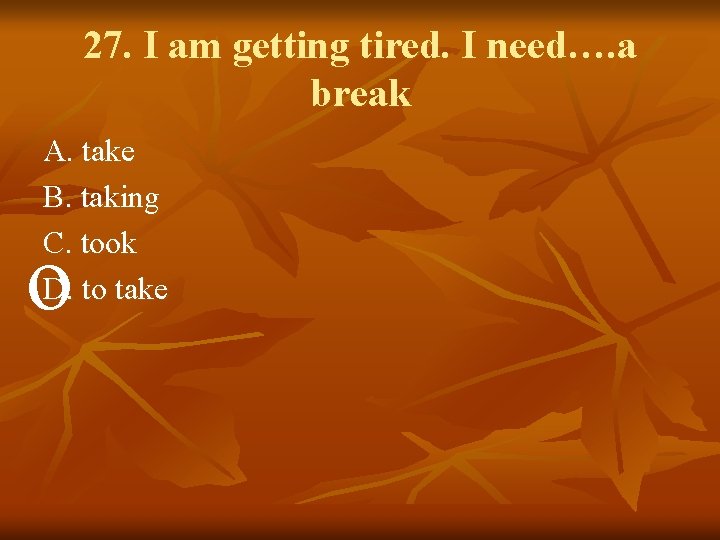 27. I am getting tired. I need…. a break A. take B. taking C.