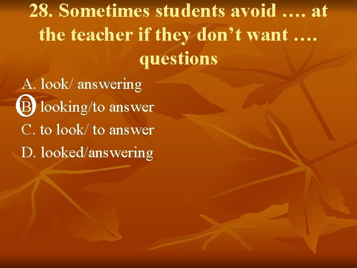 28. Sometimes students avoid …. at the teacher if they don’t want …. questions