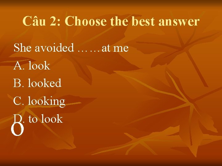 Câu 2: Choose the best answer She avoided ……at me A. look B. looked