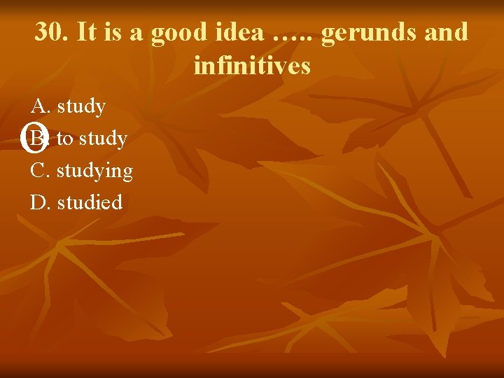 30. It is a good idea …. . gerunds and infinitives A. study B.