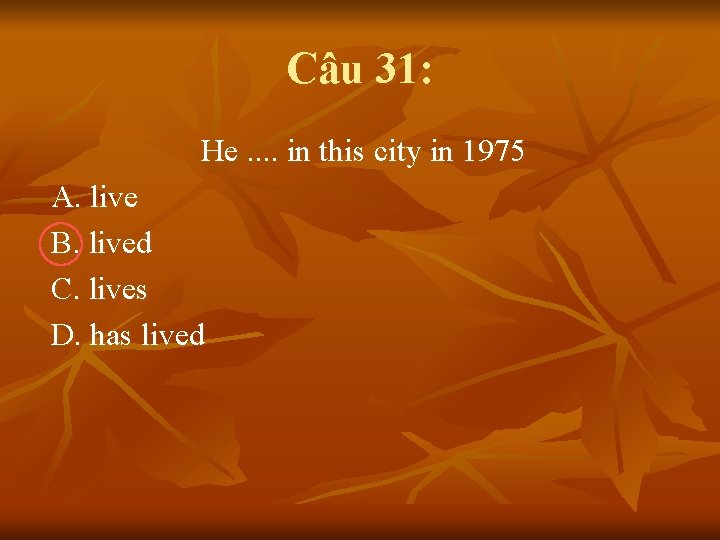 Câu 31: He. . in this city in 1975 A. live B. lived C.