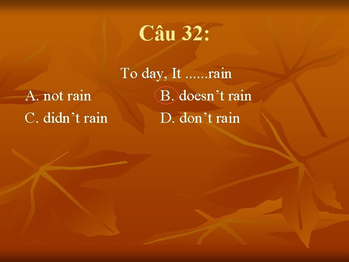 Câu 32: To day, It. . . rain A. not rain B. doesn’t rain