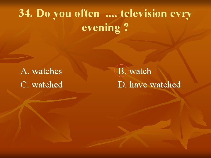 34. Do you often. . television evry evening ? A. watches C. watched B.