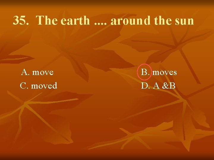 35. The earth. . around the sun A. move C. moved B. moves D.