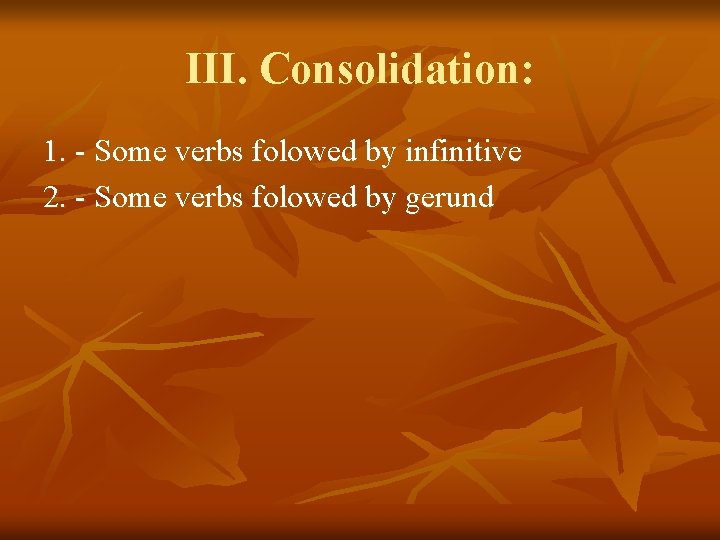III. Consolidation: 1. - Some verbs folowed by infinitive 2. - Some verbs folowed