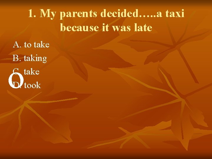 1. My parents decided…. . a taxi because it was late A. to take