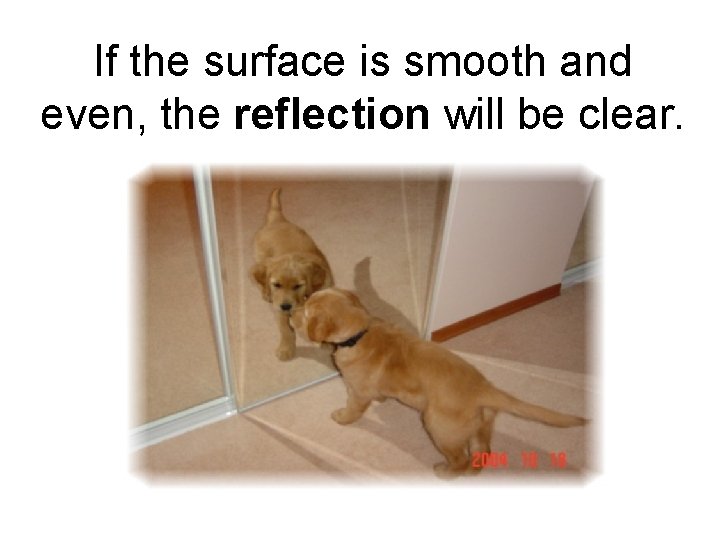 If the surface is smooth and even, the reflection will be clear. 