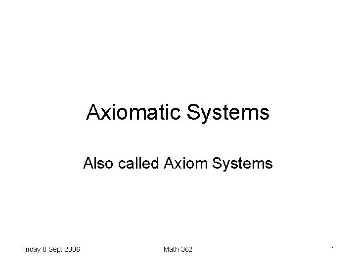 Axiomatic Systems Also called Axiom Systems Friday 8 Sept 2006 Math 362 1 