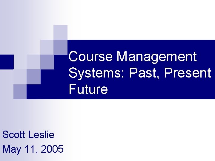 Course Management Systems: Past, Present a Future Scott Leslie May 11, 2005 