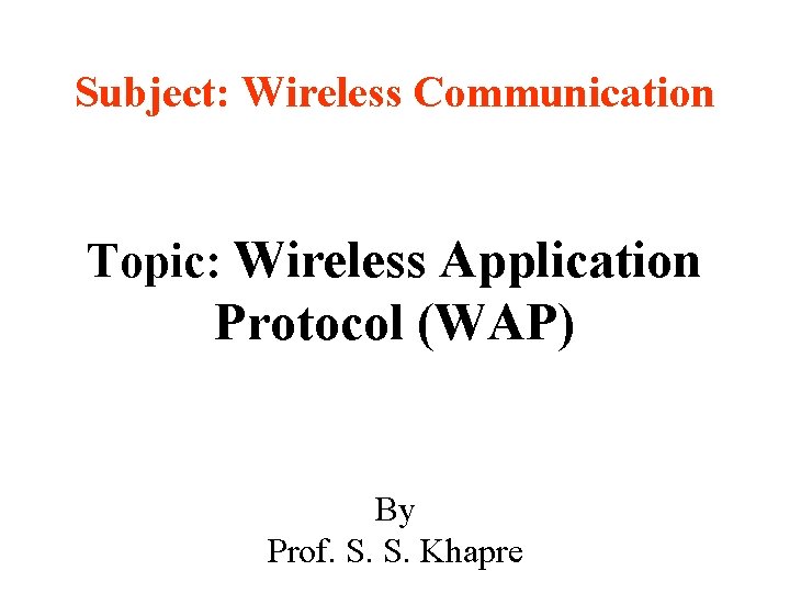 Subject: Wireless Communication Topic: Wireless Application Protocol (WAP) By Prof. S. S. Khapre 