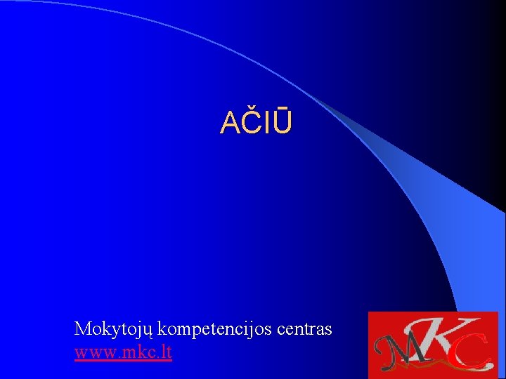 AČIŪ Mokytojų kompetencijos centras www. mkc. lt AČIŪ Mokytojų kompetencijos centras www. mkc. lt