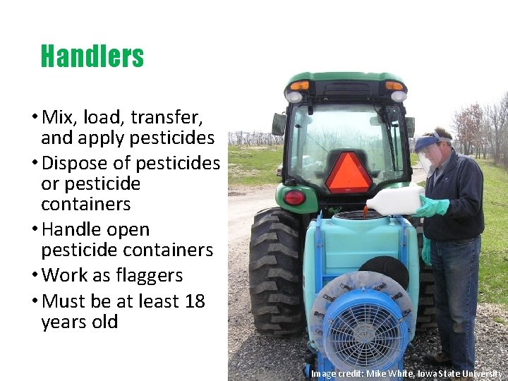 Handlers • Mix, load, transfer, and apply pesticides • Dispose of pesticides or pesticide