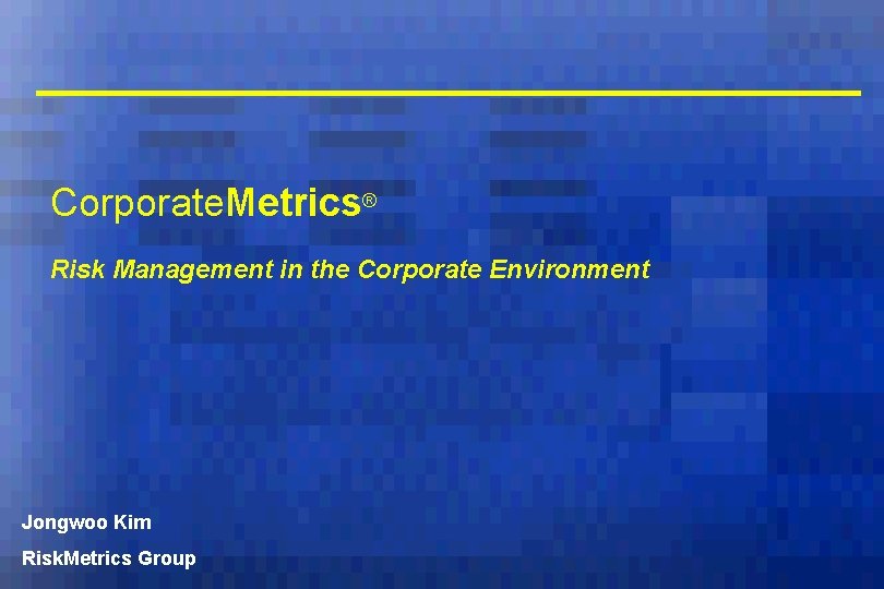 Corporate. Metrics® Risk Management in the Corporate Environment Jongwoo Kim Risk. Metrics Group 