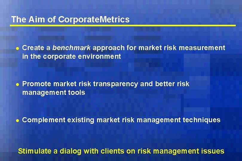 The Aim of Corporate. Metrics l Create a benchmark approach for market risk measurement