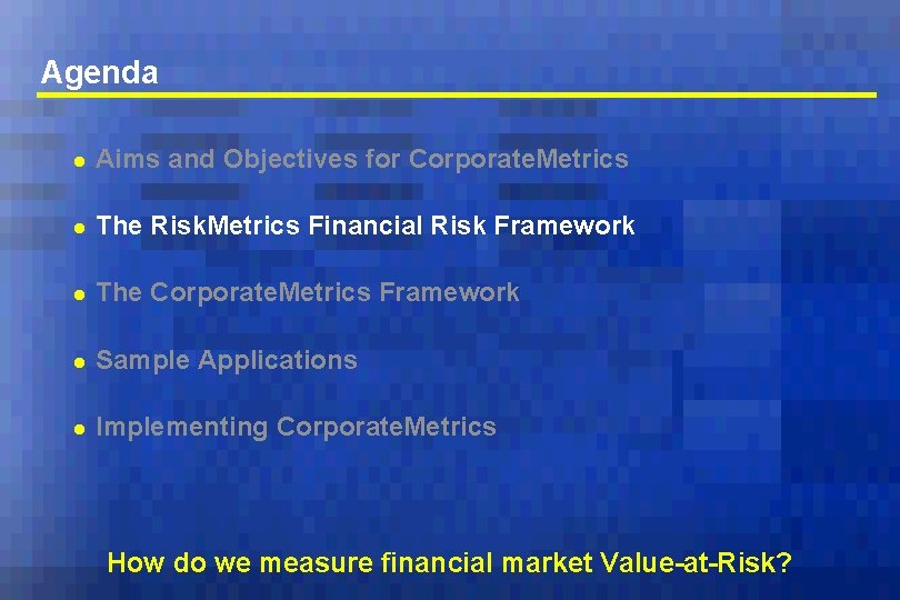 Agenda l Aims and Objectives for Corporate. Metrics l The Risk. Metrics Financial Risk