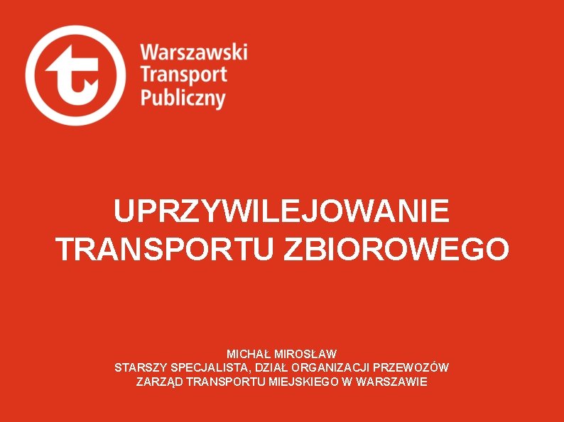 UPRZYWILEJOWANIE TRANSPORTU ZBIOROWEGO MICHAŁ MIROSŁAW STARSZY SPECJALISTA, DZIAŁ ORGANIZACJI PRZEWOZÓW ZARZĄD TRANSPORTU MIEJSKIEGO W