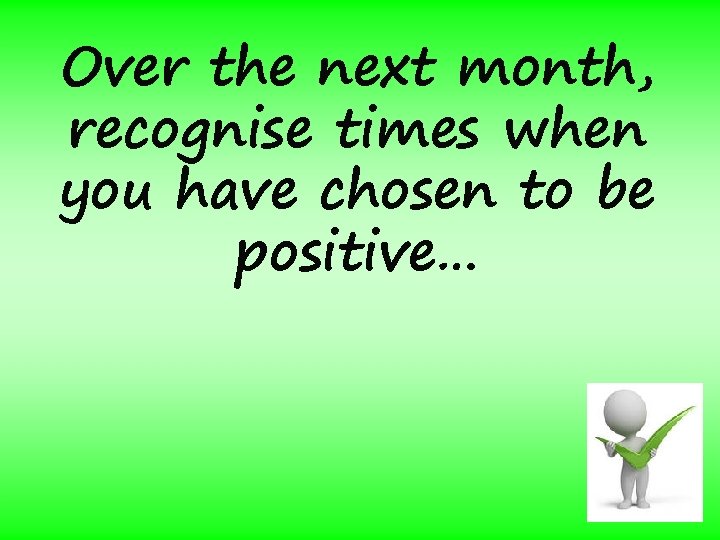 Over the next month, recognise times when you have chosen to be positive… 