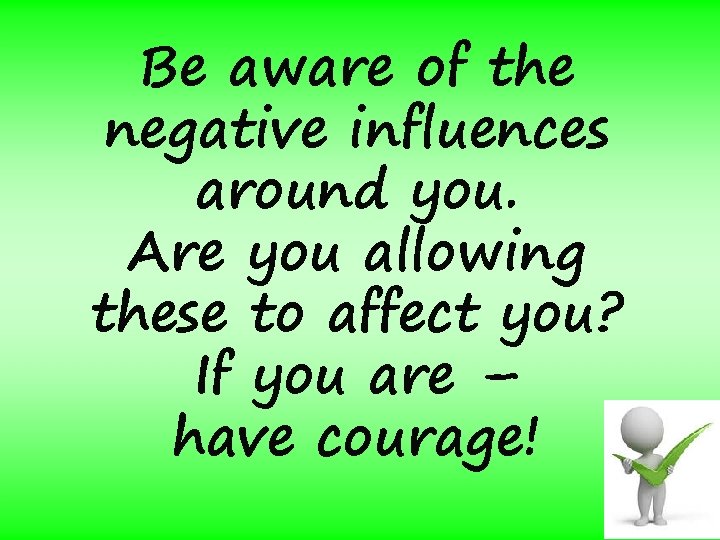 Be aware of the negative influences around you. Are you allowing these to affect