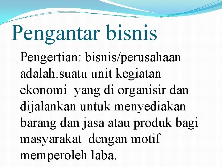 Pengantar bisnis Pengertian: bisnis/perusahaan adalah: suatu unit kegiatan ekonomi yang di organisir dan dijalankan