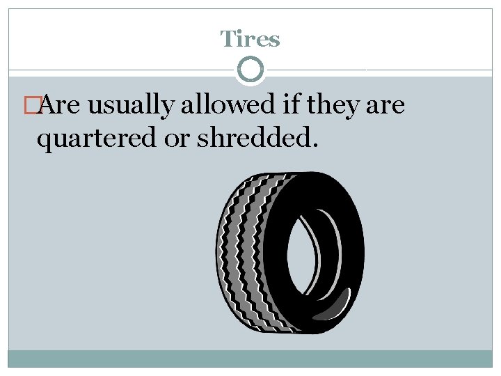 Tires �Are usually allowed if they are quartered or shredded. 