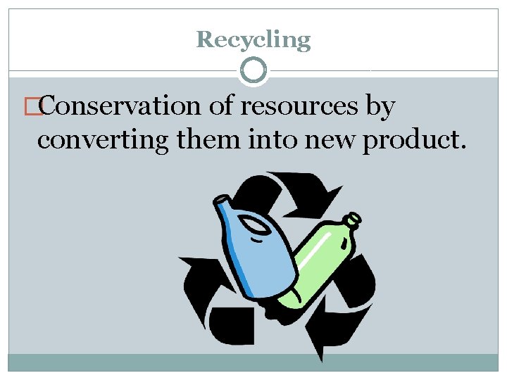 Recycling �Conservation of resources by converting them into new product. 