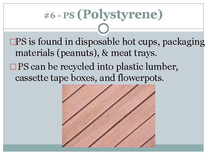 #6 - PS (Polystyrene) �PS is found in disposable hot cups, packaging materials (peanuts),