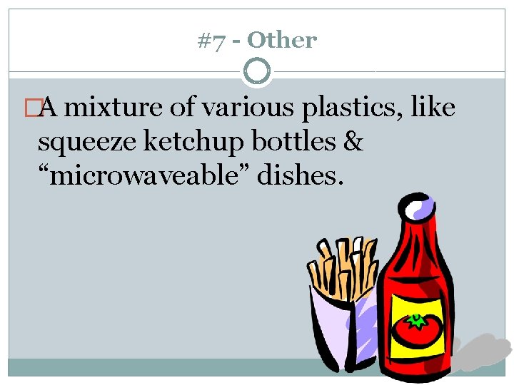 #7 - Other �A mixture of various plastics, like squeeze ketchup bottles & “microwaveable”