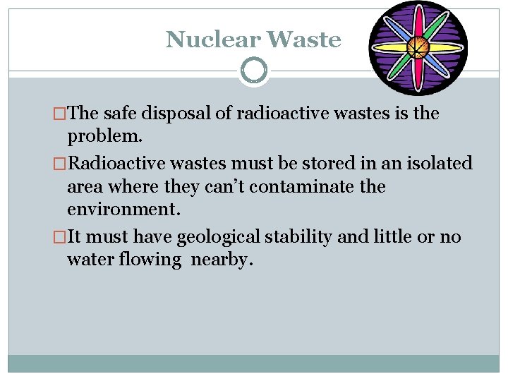 Nuclear Waste �The safe disposal of radioactive wastes is the problem. �Radioactive wastes must