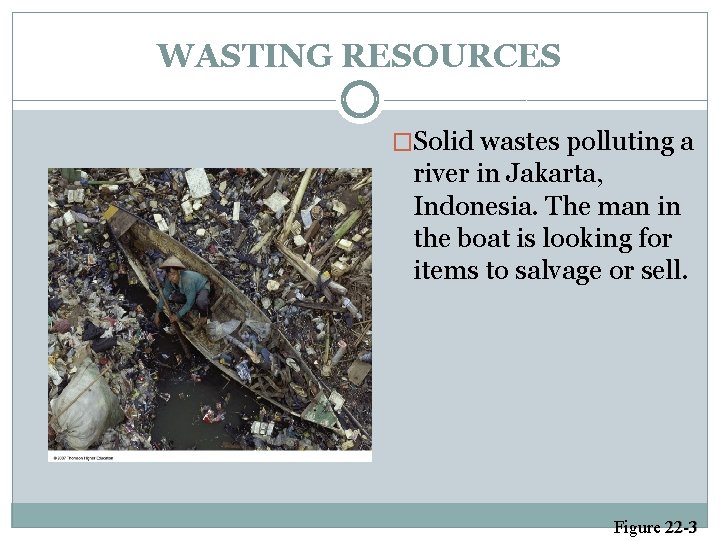 WASTING RESOURCES �Solid wastes polluting a river in Jakarta, Indonesia. The man in the