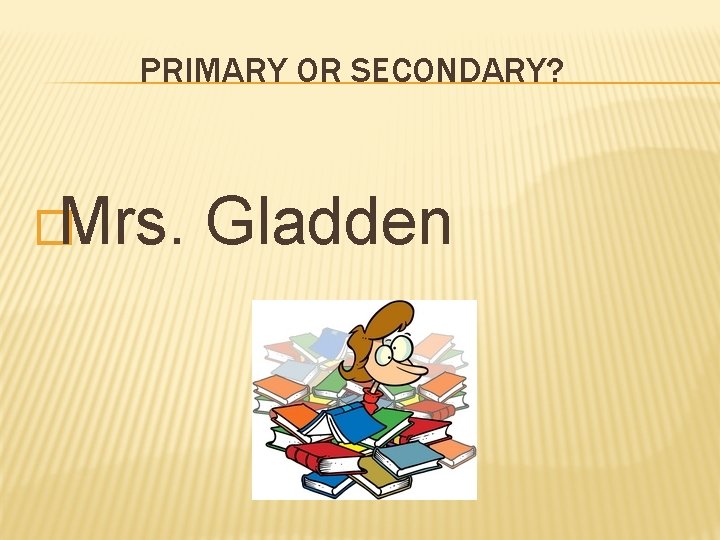 PRIMARY OR SECONDARY? �Mrs. Gladden 