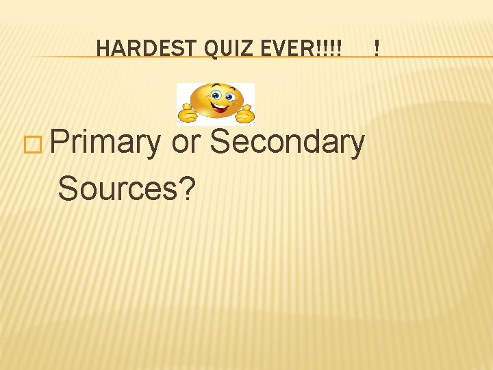 HARDEST QUIZ EVER!!!! � Primary or Secondary Sources? ! 