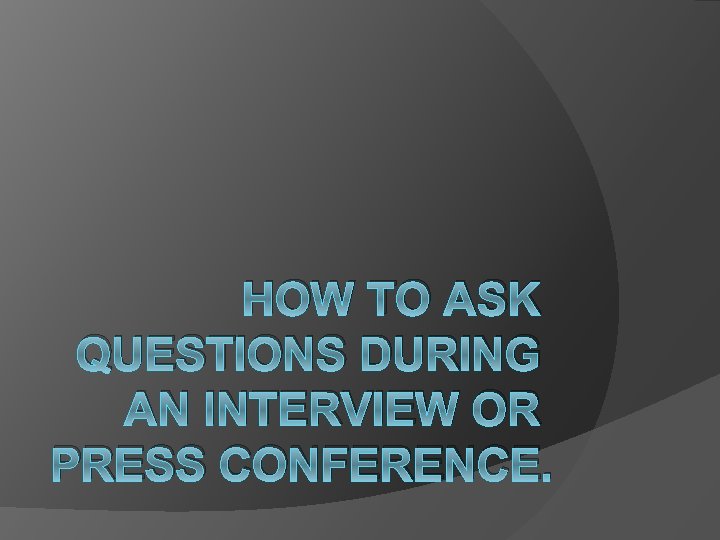 HOW TO ASK QUESTIONS DURING AN INTERVIEW OR PRESS CONFERENCE. 