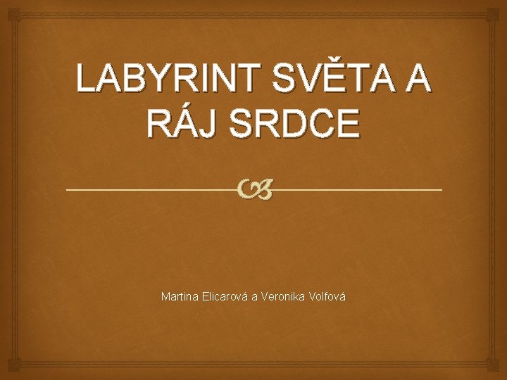 LABYRINT SVĚTA A RÁJ SRDCE Martina Elicarová a Veronika Volfová 