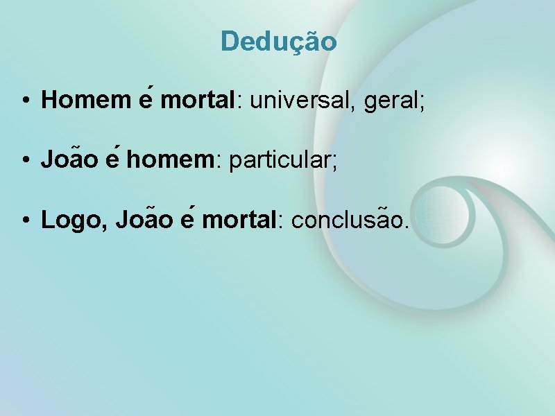 Dedução • Homem e mortal: universal, geral; • Joa o e homem: particular; •