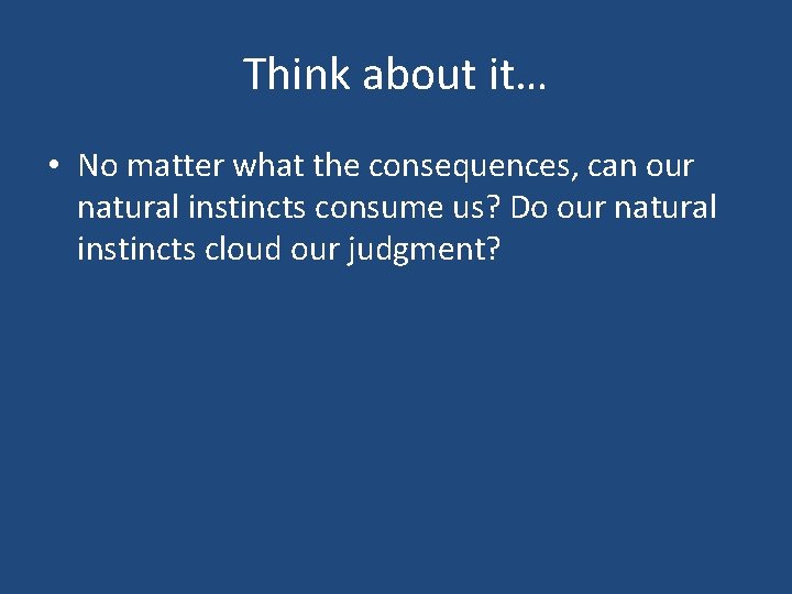 Think about it… • No matter what the consequences, can our natural instincts consume