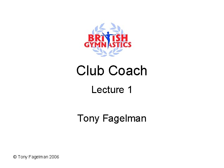 Club Coach Lecture 1 Tony Fagelman © Tony Fagelman 2006 