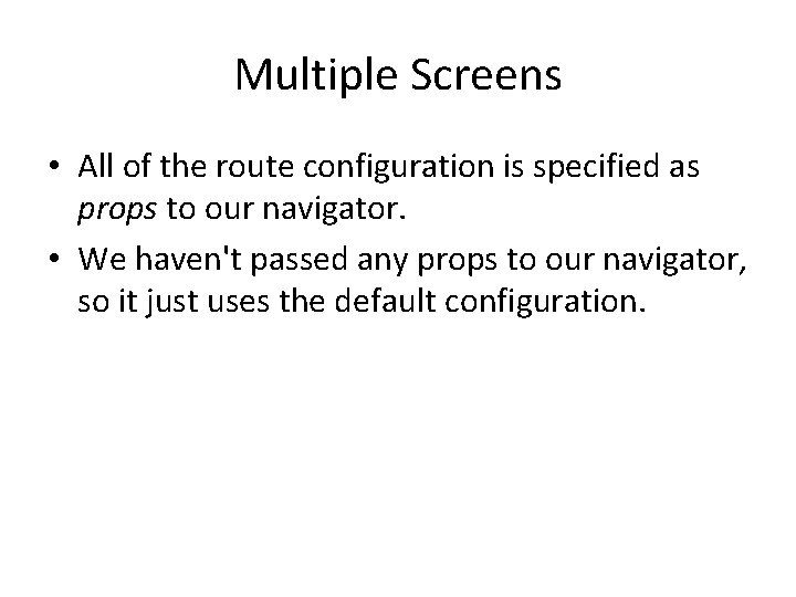 Multiple Screens • All of the route configuration is specified as props to our