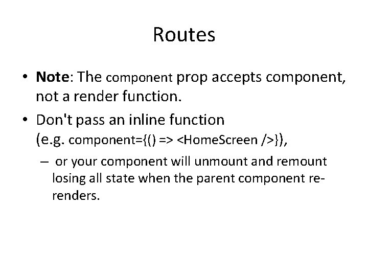 Routes • Note: The component prop accepts component, not a render function. • Don't