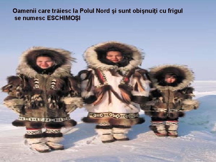 Oamenii care trăiesc la Polul Nord şi sunt obişnuiţi cu frigul se numesc ESCHIMOŞI