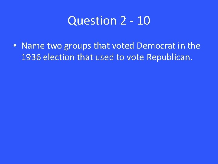 Question 2 - 10 • Name two groups that voted Democrat in the 1936