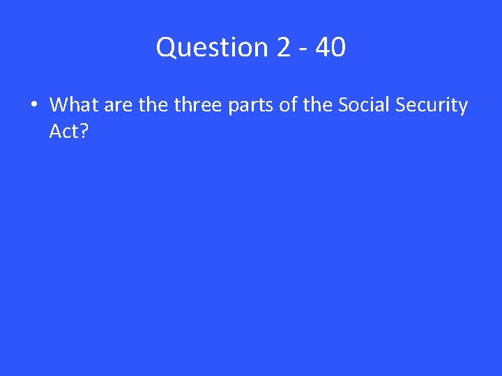 Question 2 - 40 • What are three parts of the Social Security Act?