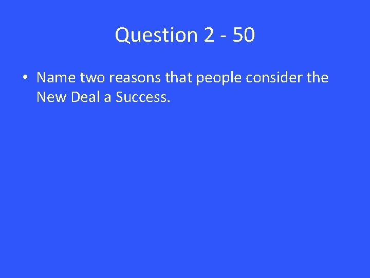 Question 2 - 50 • Name two reasons that people consider the New Deal