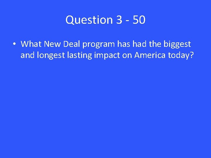 Question 3 - 50 • What New Deal program has had the biggest and